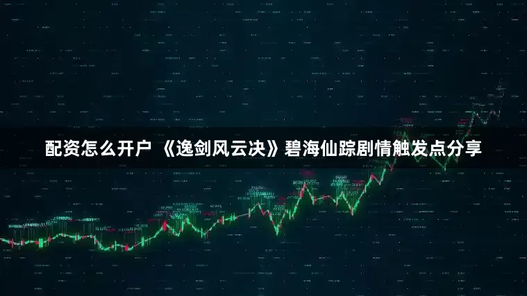 配资怎么开户 《逸剑风云决》碧海仙踪剧情触发点分享