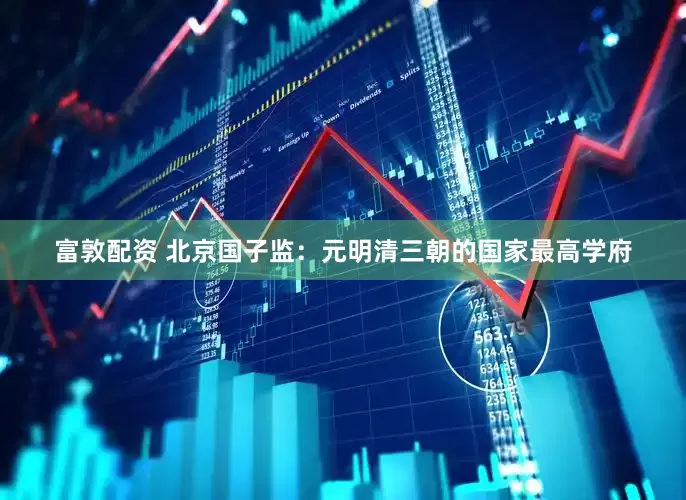 富敦配资 北京国子监：元明清三朝的国家最高学府