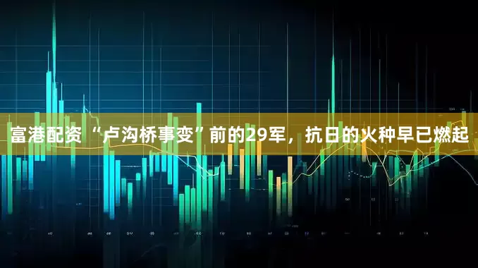 富港配资 “卢沟桥事变”前的29军，抗日的火种早已燃起