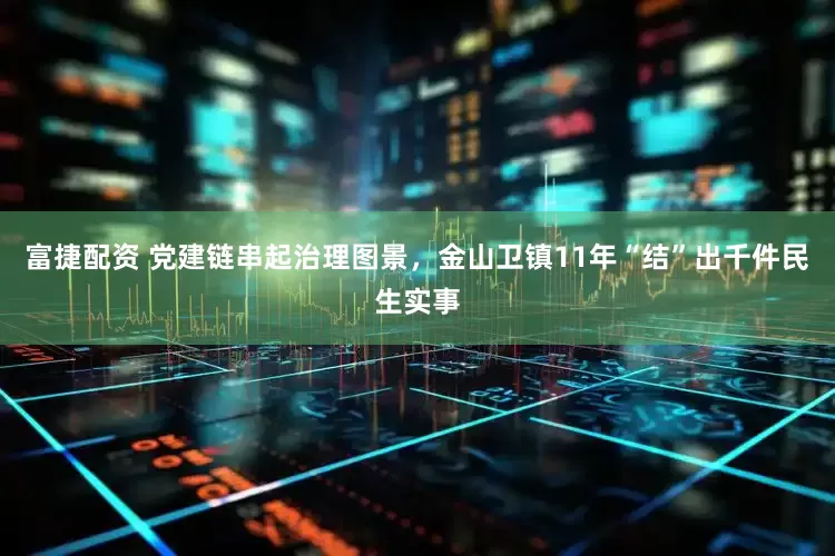 富捷配资 党建链串起治理图景，金山卫镇11年“结”出千件民生实事