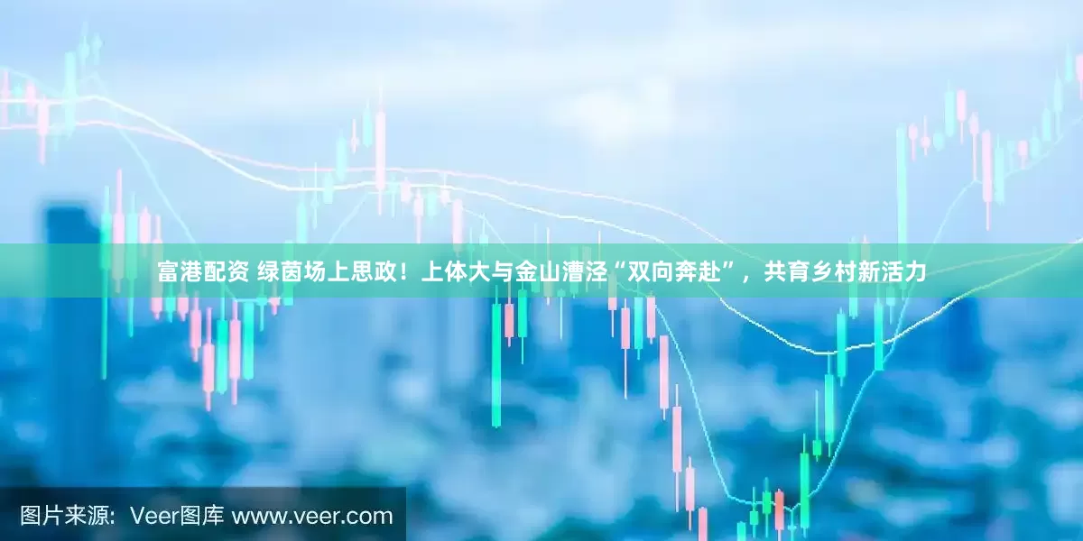 富港配资 绿茵场上思政！上体大与金山漕泾“双向奔赴”，共育乡村新活力