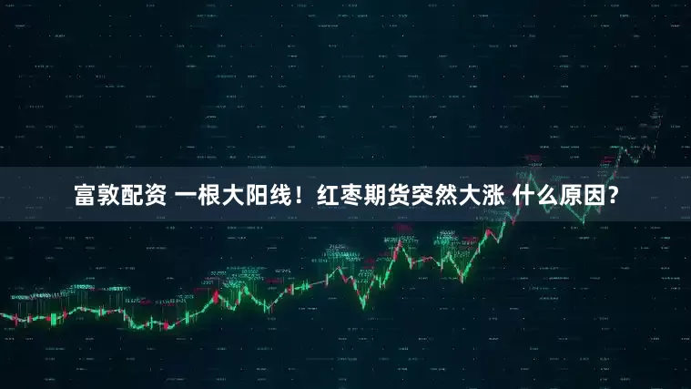 富敦配资 一根大阳线！红枣期货突然大涨 什么原因？