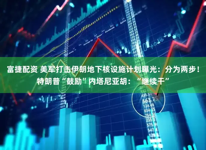 富捷配资 美军打击伊朗地下核设施计划曝光：分为两步！特朗普“鼓励”内塔尼亚胡：“继续干”