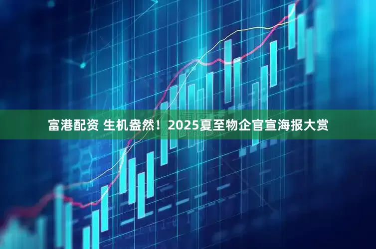 富港配资 生机盎然！2025夏至物企官宣海报大赏
