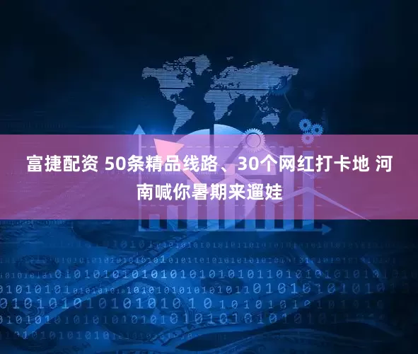 富捷配资 50条精品线路、30个网红打卡地 河南喊你暑期来遛娃