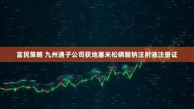 富民策略 九州通子公司获地塞米松磷酸钠注射液注册证