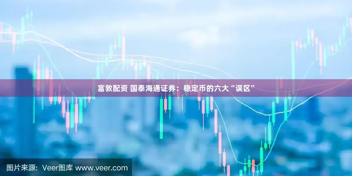 富敦配资 国泰海通证券：稳定币的六大“误区”