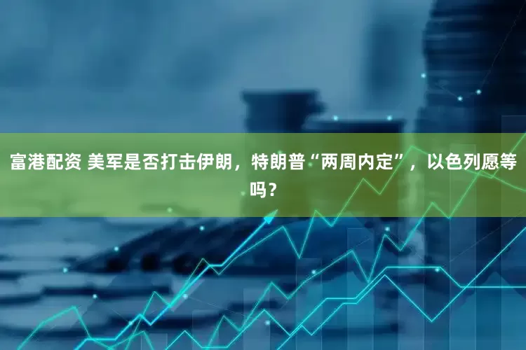 富港配资 美军是否打击伊朗，特朗普“两周内定”，以色列愿等吗？