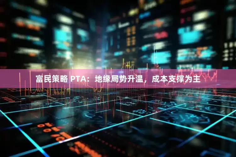 富民策略 PTA：地缘局势升温，成本支撑为主