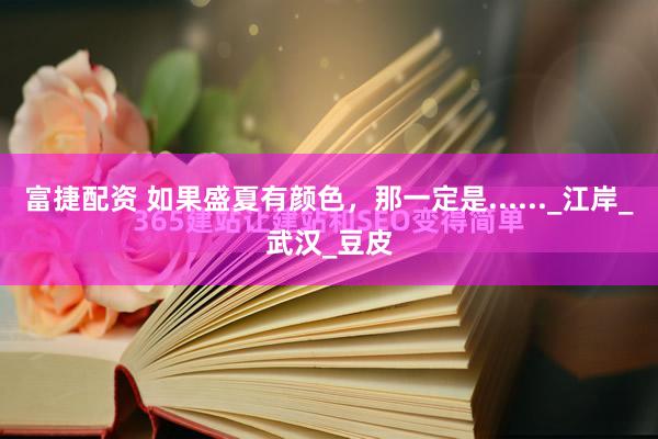 富捷配资 如果盛夏有颜色，那一定是......_江岸_武汉_豆皮
