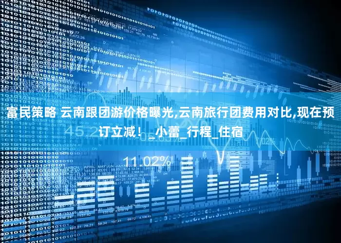 富民策略 云南跟团游价格曝光,云南旅行团费用对比,现在预订立减！_小蕾_行程_住宿