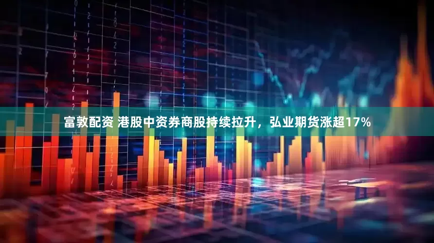 富敦配资 港股中资券商股持续拉升，弘业期货涨超17%