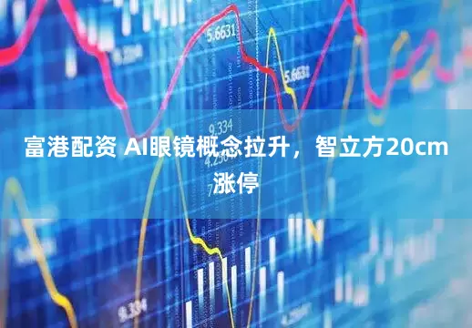 富港配资 AI眼镜概念拉升，智立方20cm涨停
