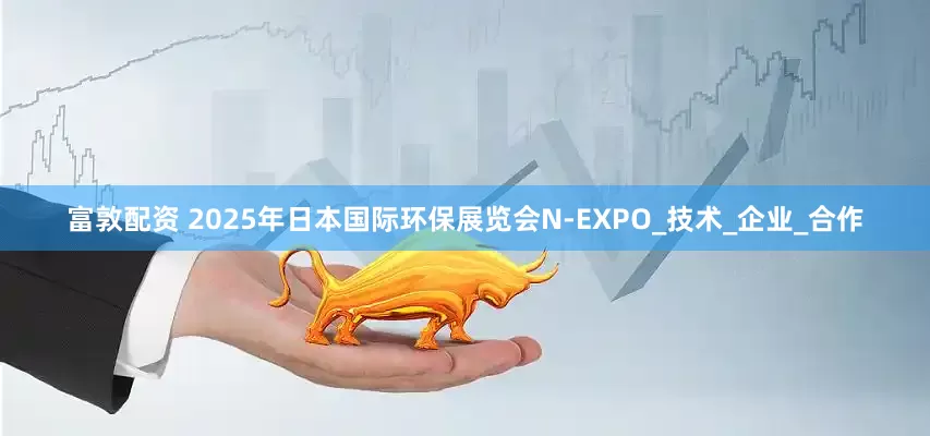 富敦配资 2025年日本国际环保展览会N-EXPO_技术_企业_合作