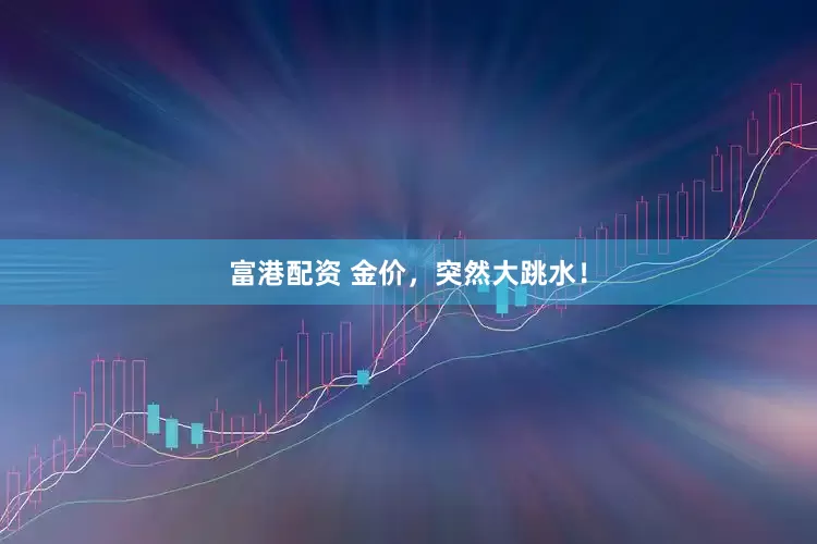 富港配资 金价，突然大跳水！