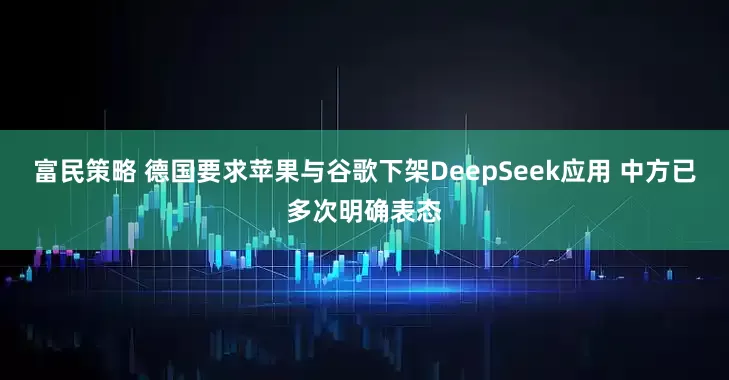 富民策略 德国要求苹果与谷歌下架DeepSeek应用 中方已多次明确表态