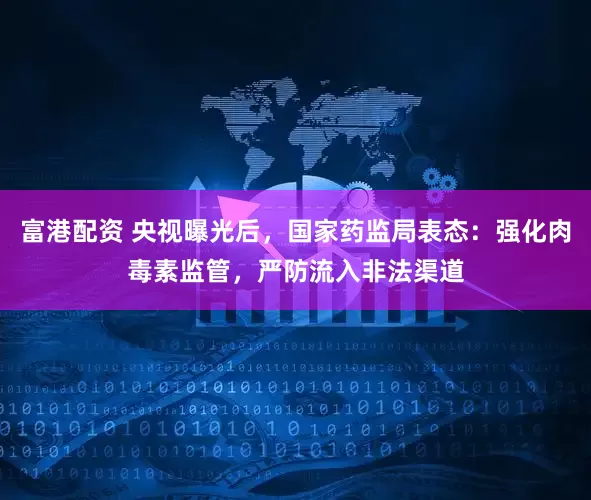 富港配资 央视曝光后，国家药监局表态：强化肉毒素监管，严防流入非法渠道