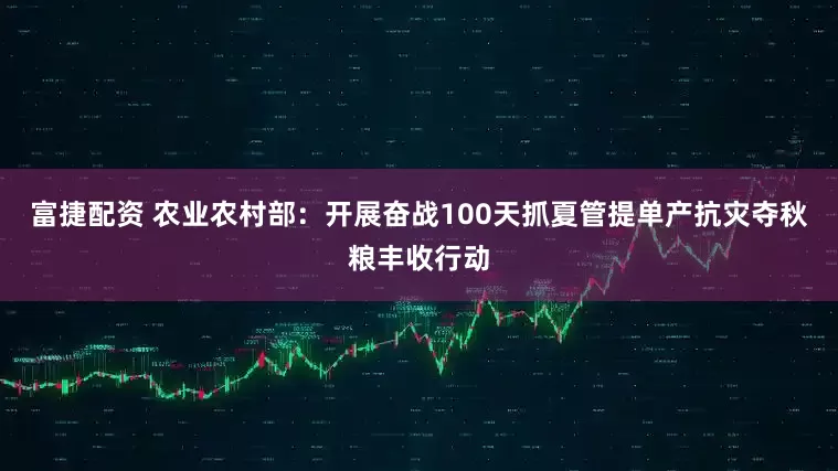 富捷配资 农业农村部：开展奋战100天抓夏管提单产抗灾夺秋粮丰收行动