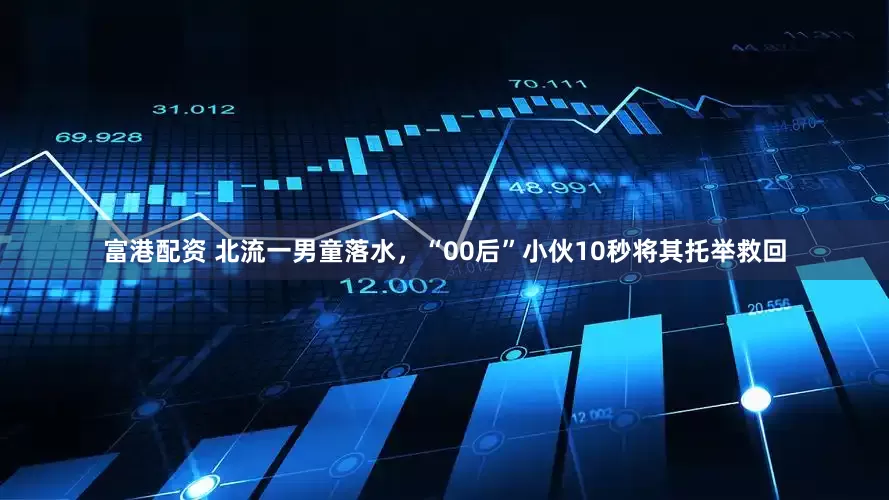 富港配资 北流一男童落水，“00后”小伙10秒将其托举救回