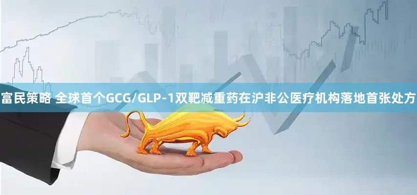 富民策略 全球首个GCG/GLP-1双靶减重药在沪非公医疗机构落地首张处方