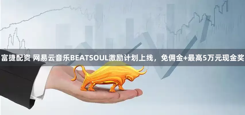 富捷配资 网易云音乐BEATSOUL激励计划上线，免佣金+最高5万元现金奖