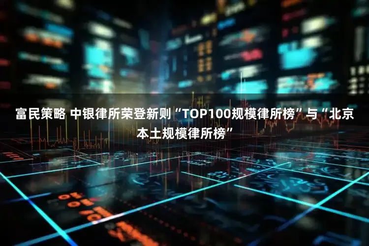富民策略 中银律所荣登新则“TOP100规模律所榜”与“北京本土规模律所榜”