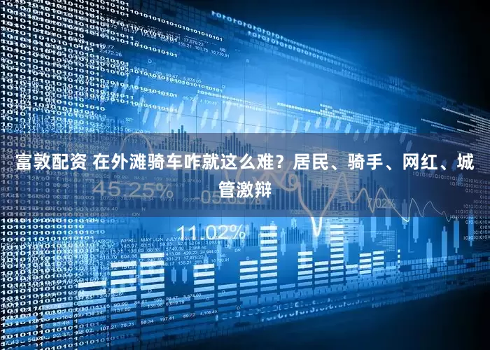 富敦配资 在外滩骑车咋就这么难？居民、骑手、网红、城管激辩