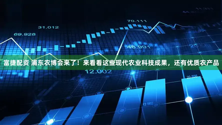 富捷配资 浦东农博会来了！来看看这些现代农业科技成果，还有优质农产品