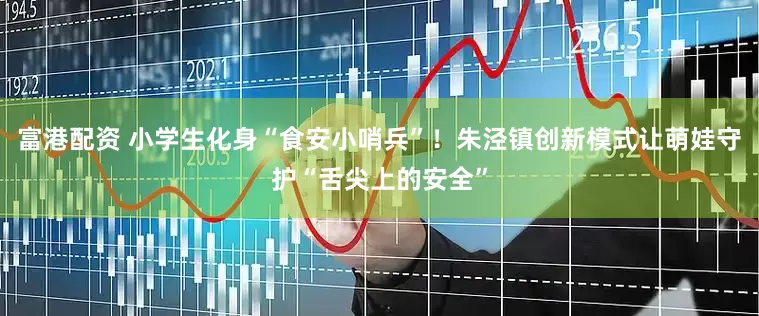 富港配资 小学生化身“食安小哨兵”！朱泾镇创新模式让萌娃守护“舌尖上的安全”