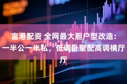 富港配资 全网最大胆户型改造：一半公一半私，低调卧室配高调横厅