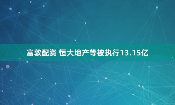 富敦配资 恒大地产等被执行13.15亿