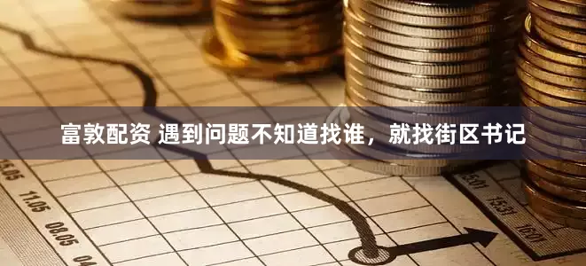 富敦配资 遇到问题不知道找谁，就找街区书记