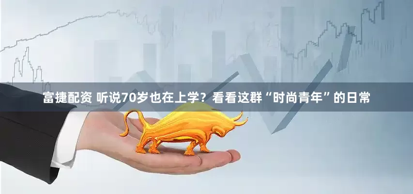 富捷配资 听说70岁也在上学？看看这群“时尚青年”的日常