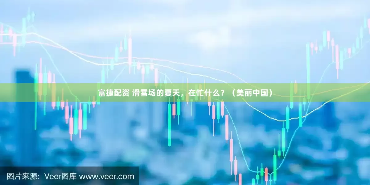 富捷配资 滑雪场的夏天，在忙什么？（美丽中国）