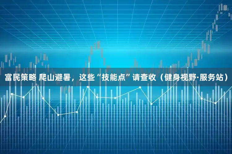 富民策略 爬山避暑，这些“技能点”请查收（健身视野·服务站）