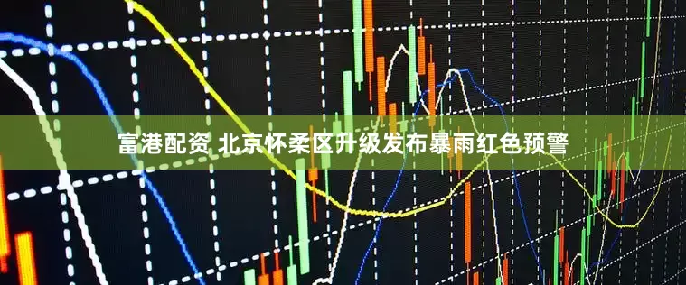 富港配资 北京怀柔区升级发布暴雨红色预警