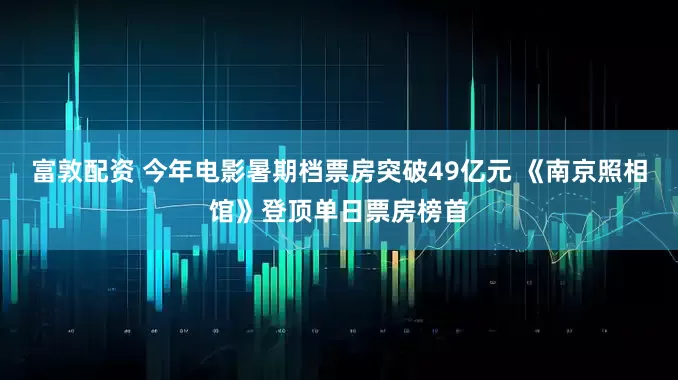 富敦配资 今年电影暑期档票房突破49亿元 《南京照相馆》登顶单日票房榜首