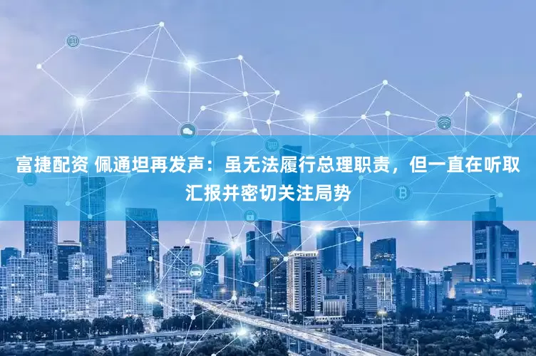 富捷配资 佩通坦再发声：虽无法履行总理职责，但一直在听取汇报并密切关注局势