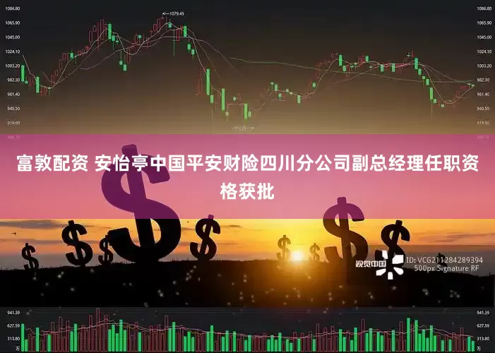 富敦配资 安怡亭中国平安财险四川分公司副总经理任职资格获批