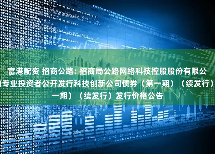 富港配资 招商公路: 招商局公路网络科技控股股份有限公司2025年面向专业投资者公开发行科技创新公司债券(第一期)(续发行)发行价格公告