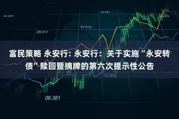 富民策略 永安行: 永安行:关于实施“永安转债”赎回暨摘牌的第六次提示性公告