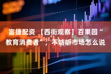 富捷配资 【西街观察】百果园“教育消费者”，不妨听市场怎么说