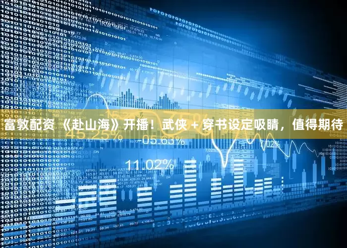 富敦配资 《赴山海》开播！武侠 + 穿书设定吸睛，值得期待