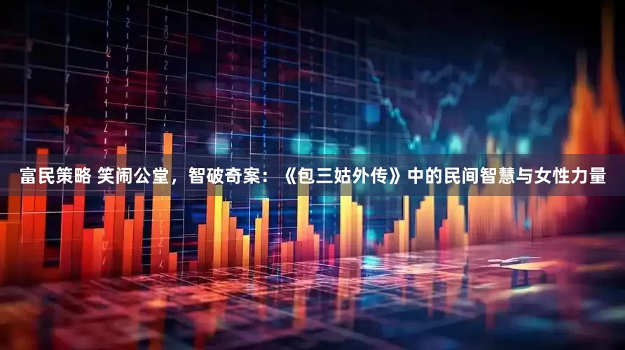 富民策略 笑闹公堂，智破奇案：《包三姑外传》中的民间智慧与女性力量