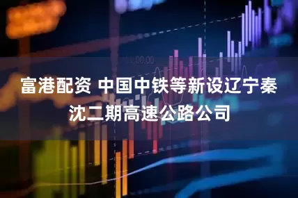 富港配资 中国中铁等新设辽宁秦沈二期高速公路公司