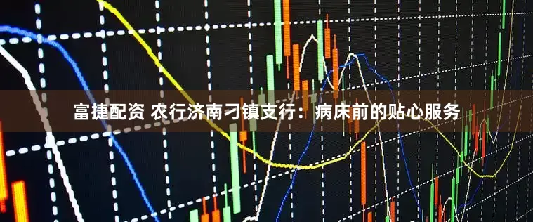 富捷配资 农行济南刁镇支行：病床前的贴心服务