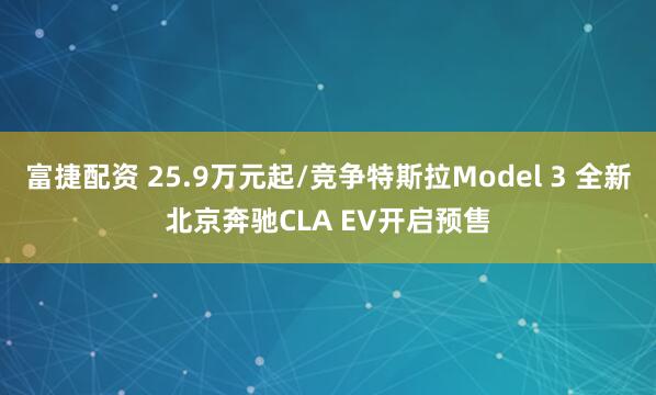 富捷配资 25.9万元起/竞争特斯拉Model 3 全新北京奔驰CLA EV开启预售