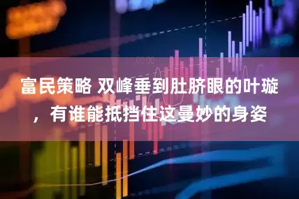 富民策略 双峰垂到肚脐眼的叶璇，有谁能抵挡住这曼妙的身姿