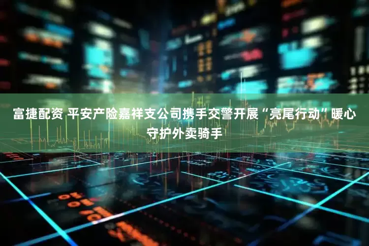 富捷配资 平安产险嘉祥支公司携手交警开展“亮尾行动”暖心守护外卖骑手