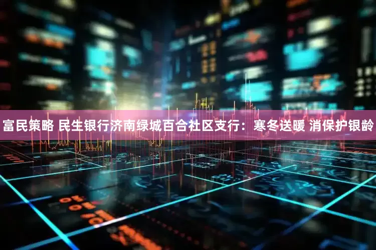 富民策略 民生银行济南绿城百合社区支行：寒冬送暖 消保护银龄